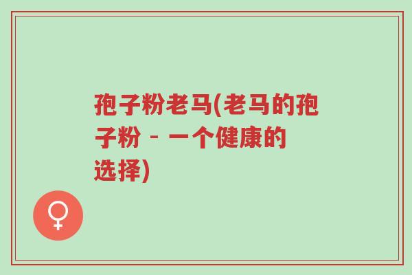 孢子粉老马(老马的孢子粉 - 一个健康的选择)-第1张图片-超越 孢子粉老马(老马的孢子粉 - 一个健康的选择)-第1张图片-超越