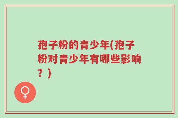 孢子粉的青少年(孢子粉对青少年有哪些影响?)-第1张图片-超越 孢子粉的青少年(孢子粉对青少年有哪些影响?)-第1张图片-超越