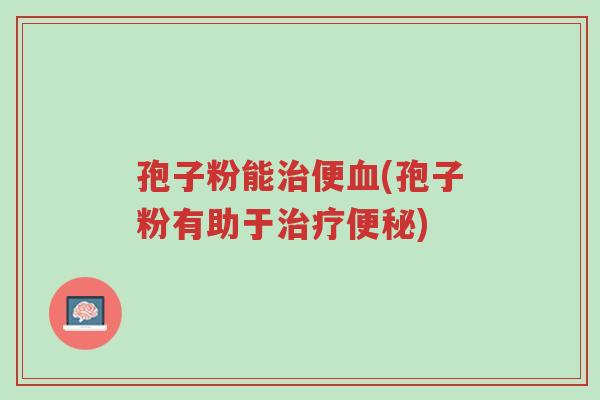孢子粉能治便血(孢子粉有助于治疗便秘)-第1张图片-超越 孢子粉能治便血(孢子粉有助于治疗便秘)-第1张图片-超越