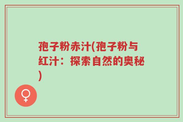 孢子粉赤汁(孢子粉与红汁:探索自然的奥秘)-第1张图片-超越 孢子粉赤汁(孢子粉与红汁:探索自然的奥秘)-第1张图片-超越