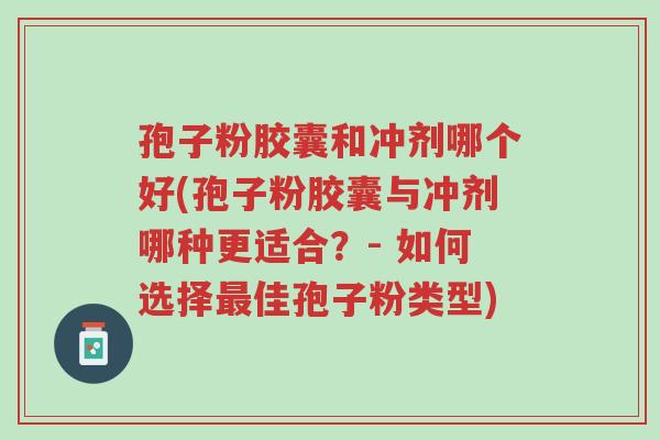 孢子粉胶囊和冲剂哪个好(孢子粉胶囊与冲剂哪种更适合?- 如何选择最佳孢子粉类型)-第1张图片-超越 孢子粉胶囊和冲剂哪个好(孢子粉胶囊与冲剂哪种更适合?- 如何选择最佳孢子粉类型)-第1张图片-超越