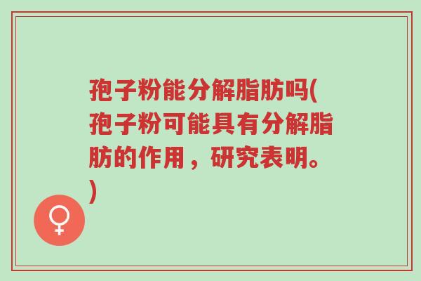 孢子粉能分解脂肪吗(孢子粉可能具有分解脂肪的作用,研究表明。)-第1张图片-超越 孢子粉能分解脂肪吗(孢子粉可能具有分解脂肪的作用,研究表明。)-第1张图片-超越