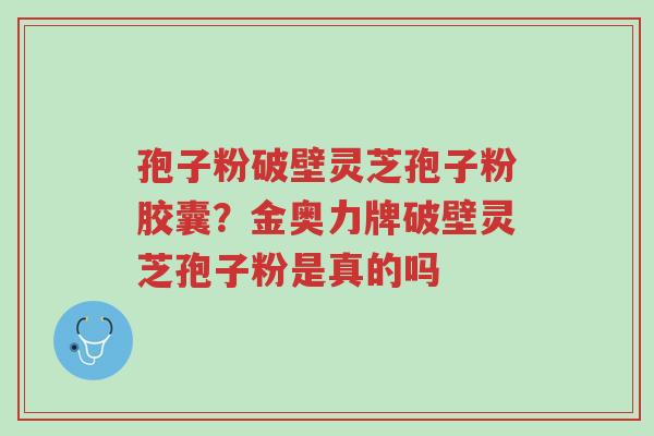 孢子粉破壁灵芝孢子粉胶囊？金奥力牌破壁灵芝孢子粉是真的吗-第1张图片-超越