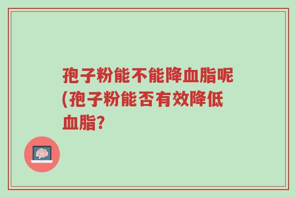 孢子粉能不能降血脂呢(孢子粉能否有效降低血脂?-第1张图片-超越 孢子粉能不能降血脂呢(孢子粉能否有效降低血脂?-第1张图片-超越