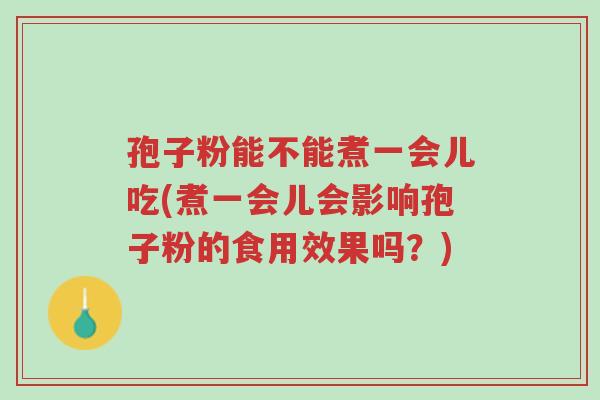 孢子粉能不能煮一会儿吃(煮一会儿会影响孢子粉的食用效果吗?)-第1张图片-超越 孢子粉能不能煮一会儿吃(煮一会儿会影响孢子粉的食用效果吗?)-第1张图片-超越