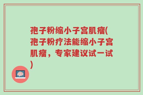 孢子粉缩小子宫肌瘤(孢子粉疗法能缩小子宫肌瘤,专家建议试一试)-第1张图片-超越 孢子粉缩小子宫肌瘤(孢子粉疗法能缩小子宫肌瘤,专家建议试一试)-第1张图片-超越