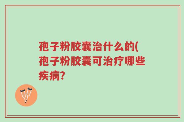 孢子粉胶囊治什么的(孢子粉胶囊可治疗哪些疾病？-第1张图片-超越