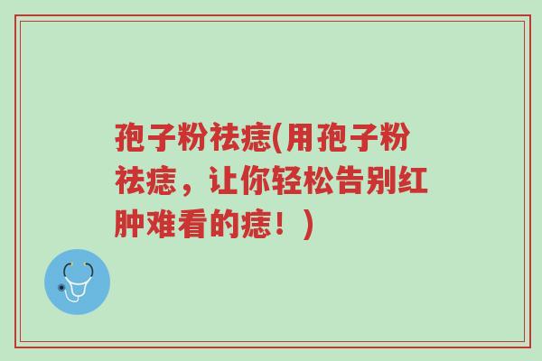 孢子粉祛痣(用孢子粉祛痣,让你轻松告别红肿难看的痣!)-第1张图片-超越 孢子粉祛痣(用孢子粉祛痣,让你轻松告别红肿难看的痣!)-第1张图片-超越