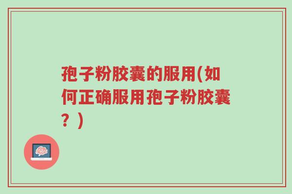 孢子粉胶囊的服用(如何正确服用孢子粉胶囊?)-第1张图片-超越 孢子粉胶囊的服用(如何正确服用孢子粉胶囊?)-第1张图片-超越