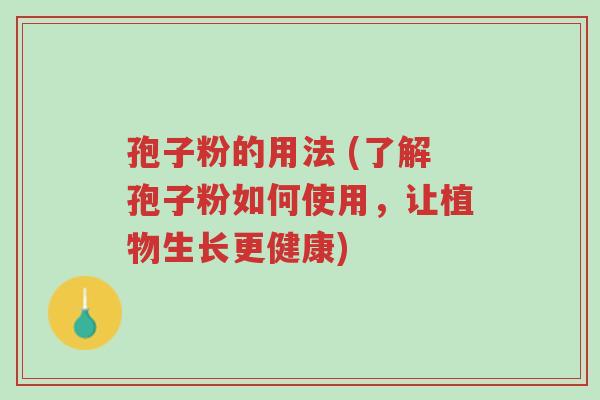 孢子粉的用法 (了解孢子粉如何使用，让植物生长更健康)-第1张图片-超越
