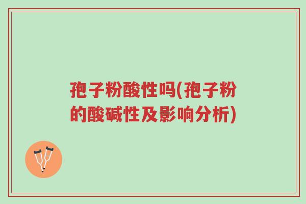 孢子粉酸性吗(孢子粉的酸碱性及影响分析)-第1张图片-超越 孢子粉酸性吗(孢子粉的酸碱性及影响分析)-第1张图片-超越
