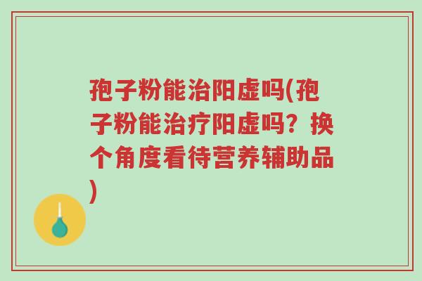 孢子粉能治阳虚吗(孢子粉能治疗阳虚吗?换个角度看待营养辅助品)-第1张图片-超越 孢子粉能治阳虚吗(孢子粉能治疗阳虚吗?换个角度看待营养辅助品)-第1张图片-超越