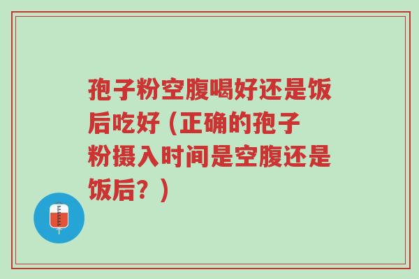 孢子粉空腹喝好还是饭后吃好 (正确的孢子粉摄入时间是空腹还是饭后?)-第1张图片-超越 孢子粉空腹喝好还是饭后吃好 (正确的孢子粉摄入时间是空腹还是饭后?)-第1张图片-超越