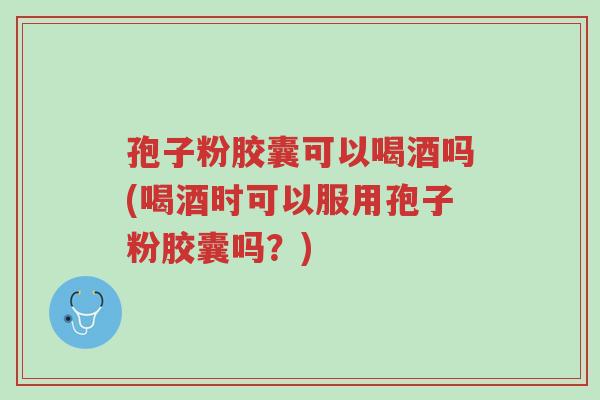 孢子粉胶囊可以喝酒吗(喝酒时可以服用孢子粉胶囊吗?)-第1张图片-超越 孢子粉胶囊可以喝酒吗(喝酒时可以服用孢子粉胶囊吗?)-第1张图片-超越