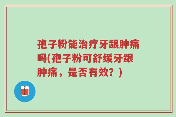 孢子粉能治疗牙龈肿痛吗(孢子粉可舒缓牙龈肿痛,是否有效?)-第1张图片-超越 孢子粉能治疗牙龈肿痛吗(孢子粉可舒缓牙龈肿痛,是否有效?)-第1张图片-超越