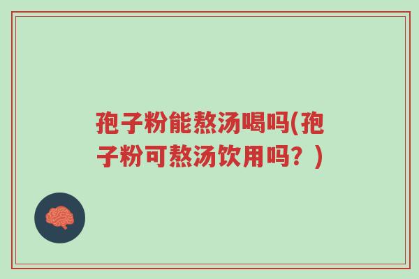 孢子粉能熬汤喝吗(孢子粉可熬汤饮用吗?)-第1张图片-超越 孢子粉能熬汤喝吗(孢子粉可熬汤饮用吗?)-第1张图片-超越