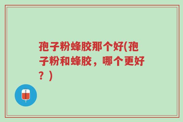 孢子粉蜂胶那个好(孢子粉和蜂胶,哪个更好?)-第1张图片-超越 孢子粉蜂胶那个好(孢子粉和蜂胶,哪个更好?)-第1张图片-超越