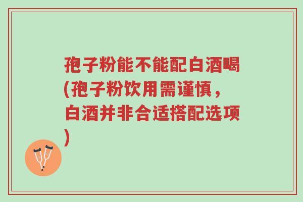 孢子粉能不能配白酒喝(孢子粉饮用需谨慎,白酒并非合适搭配选项)-第1张图片-超越 孢子粉能不能配白酒喝(孢子粉饮用需谨慎,白酒并非合适搭配选项)-第1张图片-超越