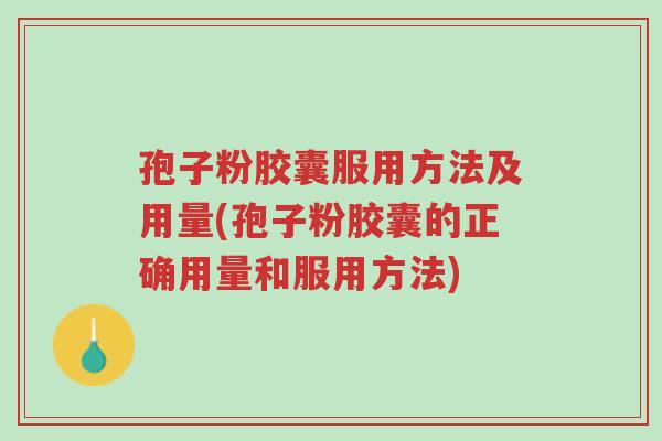 孢子粉胶囊服用方法及用量(孢子粉胶囊的正确用量和服用方法)-第1张图片-超越 孢子粉胶囊服用方法及用量(孢子粉胶囊的正确用量和服用方法)-第1张图片-超越
