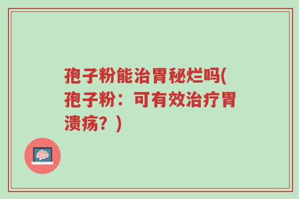 孢子粉能治胃秘烂吗(孢子粉:可有效治疗胃溃疡?)-第1张图片-超越 孢子粉能治胃秘烂吗(孢子粉:可有效治疗胃溃疡?)-第1张图片-超越