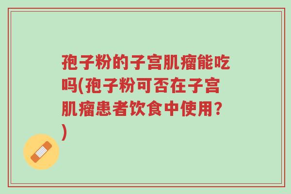 孢子粉的子宫肌瘤能吃吗(孢子粉可否在子宫肌瘤患者饮食中使用?)-第1张图片-超越 孢子粉的子宫肌瘤能吃吗(孢子粉可否在子宫肌瘤患者饮食中使用?)-第1张图片-超越