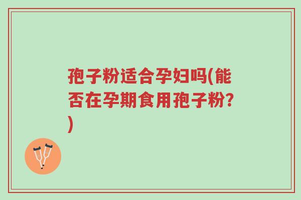 孢子粉适合孕妇吗(能否在孕期食用孢子粉?)-第1张图片-超越 孢子粉适合孕妇吗(能否在孕期食用孢子粉?)-第1张图片-超越