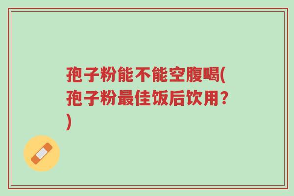 孢子粉能不能空腹喝(孢子粉最佳饭后饮用？)-第1张图片-超越