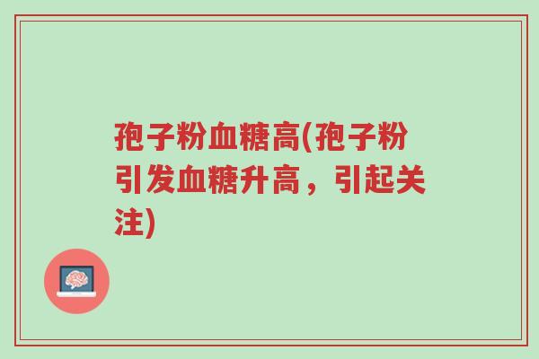 孢子粉血糖高(孢子粉引发血糖升高,引起关注)-第1张图片-超越 孢子粉血糖高(孢子粉引发血糖升高,引起关注)-第1张图片-超越