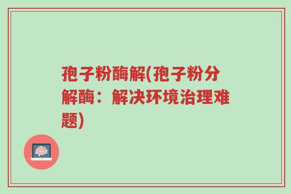 孢子粉酶解(孢子粉分解酶:解决环境治理难题)-第1张图片-超越 孢子粉酶解(孢子粉分解酶:解决环境治理难题)-第1张图片-超越