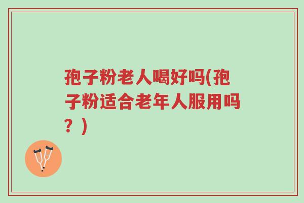 孢子粉老人喝好吗(孢子粉适合老年人服用吗?)-第1张图片-超越 孢子粉老人喝好吗(孢子粉适合老年人服用吗?)-第1张图片-超越