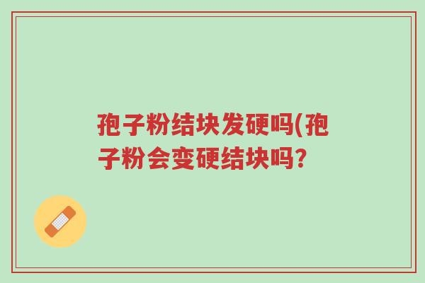 孢子粉结块发硬吗(孢子粉会变硬结块吗?-第1张图片-超越 孢子粉结块发硬吗(孢子粉会变硬结块吗?-第1张图片-超越