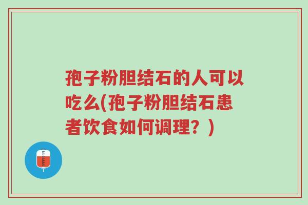 孢子粉胆结石的人可以吃么(孢子粉胆结石患者饮食如何调理?)-第1张图片-超越 孢子粉胆结石的人可以吃么(孢子粉胆结石患者饮食如何调理?)-第1张图片-超越