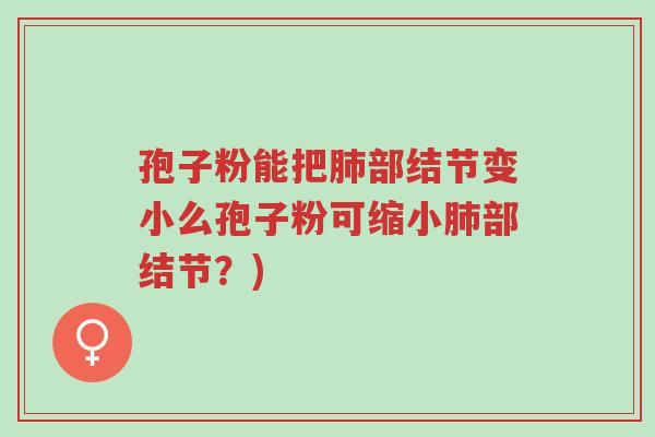 孢子粉能把肺部结节变小么孢子粉可缩小肺部结节？)-第1张图片-超越
