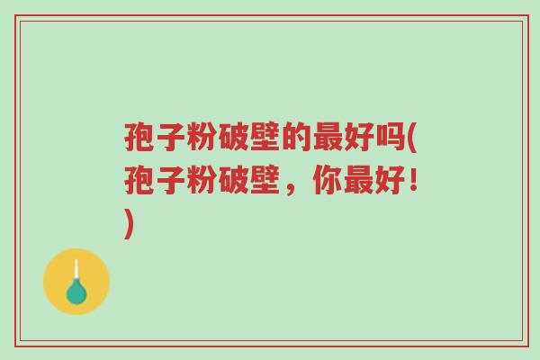 孢子粉破壁的最好吗(孢子粉破壁，你最好！)-第1张图片-超越