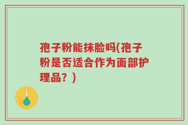 孢子粉能抹脸吗(孢子粉是否适合作为面部护理品?)-第1张图片-超越 孢子粉能抹脸吗(孢子粉是否适合作为面部护理品?)-第1张图片-超越