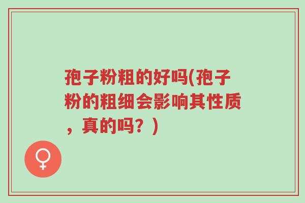 孢子粉粗的好吗(孢子粉的粗细会影响其性质，真的吗？)-第1张图片-超越