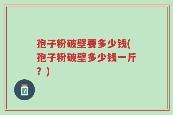 孢子粉破壁要多少钱(孢子粉破壁多少钱一斤?)-第1张图片-超越 孢子粉破壁要多少钱(孢子粉破壁多少钱一斤?)-第1张图片-超越
