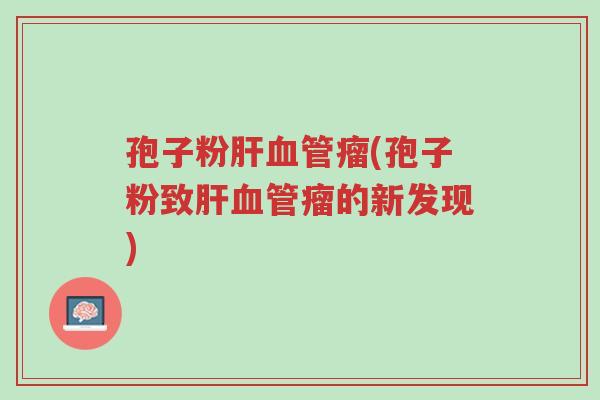 孢子粉肝血管瘤(孢子粉致肝血管瘤的新发现)-第1张图片-超越