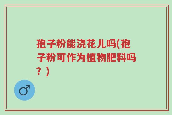 孢子粉能浇花儿吗(孢子粉可作为植物肥料吗?)-第1张图片-超越 孢子粉能浇花儿吗(孢子粉可作为植物肥料吗?)-第1张图片-超越