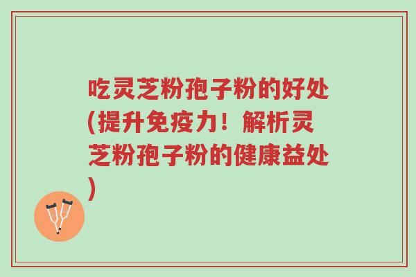 吃灵芝粉孢子粉的好处(提升免疫力！解析灵芝粉孢子粉的健康益处)-第1张图片-超越