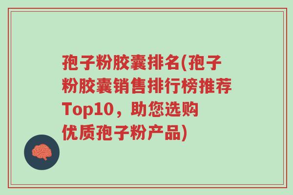 孢子粉胶囊排名(孢子粉胶囊销售排行榜推荐Top10,助您选购优质孢子粉产品)-第1张图片-超越 孢子粉胶囊排名(孢子粉胶囊销售排行榜推荐Top10,助您选购优质孢子粉产品)-第1张图片-超越