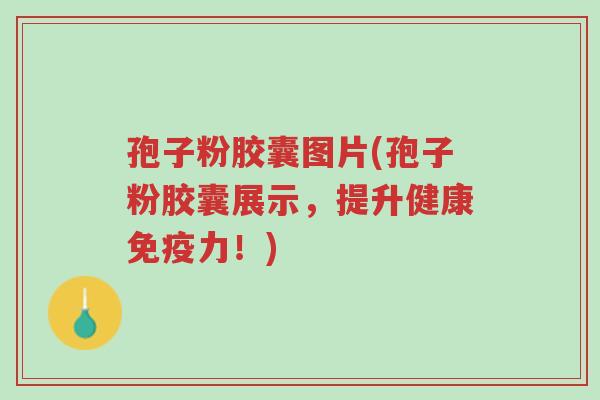 孢子粉胶囊图片(孢子粉胶囊展示，提升健康免疫力！)-第1张图片-超越