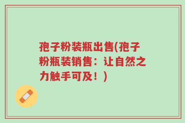 孢子粉装瓶出售(孢子粉瓶装销售:让自然之力触手可及!)-第1张图片-超越 孢子粉装瓶出售(孢子粉瓶装销售:让自然之力触手可及!)-第1张图片-超越