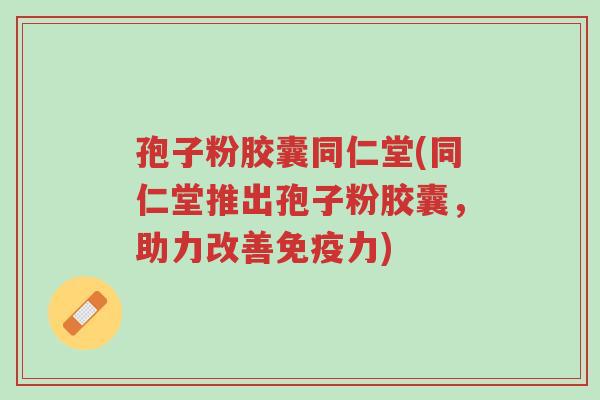 孢子粉胶囊同仁堂(同仁堂推出孢子粉胶囊,助力改善免疫力)-第1张图片-超越 孢子粉胶囊同仁堂(同仁堂推出孢子粉胶囊,助力改善免疫力)-第1张图片-超越