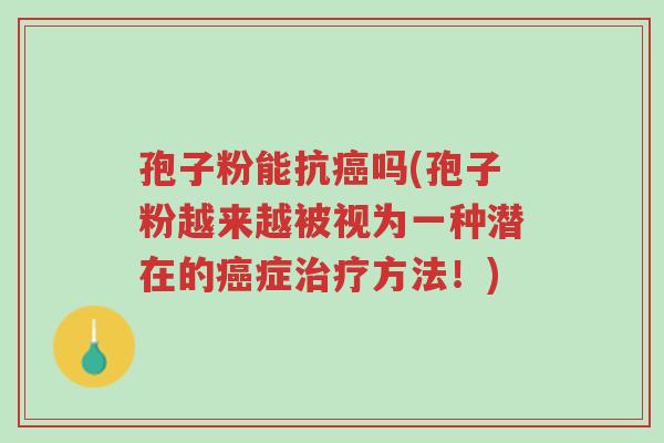孢子粉能抗癌吗(孢子粉越来越被视为一种潜在的癌症治疗方法！)-第1张图片-超越