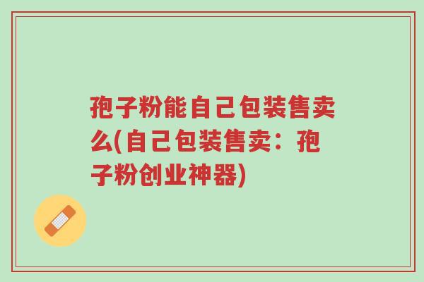 孢子粉能自己包装售卖么(自己包装售卖：孢子粉创业神器)-第1张图片-超越