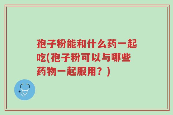 孢子粉能和什么药一起吃(孢子粉可以与哪些药物一起服用?)-第1张图片-超越 孢子粉能和什么药一起吃(孢子粉可以与哪些药物一起服用?)-第1张图片-超越