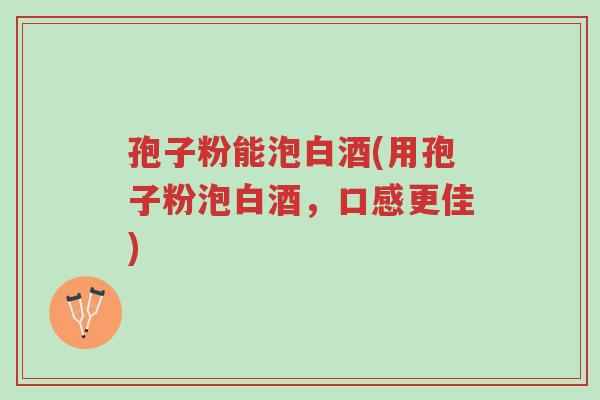 孢子粉能泡白酒(用孢子粉泡白酒,口感更佳)-第1张图片-超越 孢子粉能泡白酒(用孢子粉泡白酒,口感更佳)-第1张图片-超越