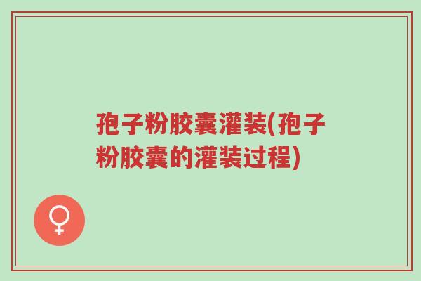 孢子粉胶囊灌装(孢子粉胶囊的灌装过程)-第1张图片-超越 孢子粉胶囊灌装(孢子粉胶囊的灌装过程)-第1张图片-超越