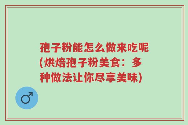 孢子粉能怎么做来吃呢(烘焙孢子粉美食:多种做法让你尽享美味)-第1张图片-超越 孢子粉能怎么做来吃呢(烘焙孢子粉美食:多种做法让你尽享美味)-第1张图片-超越
